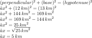({perpendicular})^{2}  +  ({base})^{2}  =  ({hypotenuse})^{2}  \\ ⇢ {x}^{2}   +  ({12 \: km})^{2}  = ( {13 \: km})^{2}  \\ ⇢ {x}^{2}  + 144 \:  {km}^{2}  = 169 \:  {km}^{2}  \\ ⇢ {x}^{2}  = 169 \:  {km}^{2}  - 144 \:  {km}^{2}  \\ ⇢ {x}^{2}  = 25 \:  {km}^{2}  \\ ⇢ x =  \sqrt{25 \:  {km}^{2} }  \\ ⇢x = 5 \: km