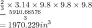\frac{2}{3} \times 3.14 \times 9.8 \times 9.8 \times 9.8 \\ = \frac{5910.68576}{3}  \\= 1970.229 {in}^{3}