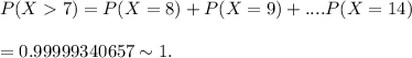 P(X7)= P(X=8)+P(X=9)+....P(X=14)\\\\= 0.99999340657 \sim 1.