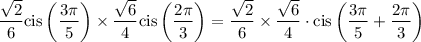 \displaystyle  \frac{ \sqrt{2} }{6}  \rm cis \left(  \frac{3\pi}{5}   \right) \times  \frac{ \sqrt{6} }{4}  cis \left( \frac{2\pi}{3}  \right) =  \frac{ \sqrt{2} }{6}    \times  \frac{ \sqrt{6} }{4} \cdot cis \left(  \frac{3\pi}{5}  +    \frac{2\pi}{3}  \right)