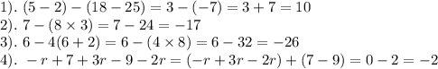 1 ). \ (5 - 2) - (18 -25) = 3 - (-7) = 3 + 7 = 10\\2). \ 7 - ( 8\times 3)  = 7 - 24 = -17\\3). \ 6 - 4(6+2) = 6 - ( 4 \times 8) = 6 - 32 = -26\\4). \ -r + 7 + 3r -9 -2r = (-r +3r -2r)+(7 -9) = 0-2= -2