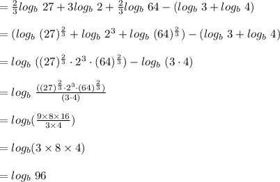 =\frac{2}{3}log_b \ 27 + 3log_b \ 2  + \frac{2}{3}log_b \ 64 -(log_b \ 3 + log_b \ 4) \\\\=(log_b \ (27)^{\frac{2}{3}} + log_b \ 2^3  + log_b \ (64)^{\frac{2}{3}}) -(log_b \ 3 + log_b \ 4) \\\\=log_b \ ( (27)^{\frac{2}{3}} \cdot 2^3  \cdot (64)^{\frac{2}{3}}) -log_b \ (3 \cdot 4) \\\\=log_b \ \frac{( (27)^{\frac{2}{3}} \cdot 2^3  \cdot (64)^{\frac{2}{3}})}{ (3 \cdot 4)} \\\\=log_b (\frac{9 \times 8 \times 16}{3 \times 4})\\\\=log_b (3 \times 8 \times 4)\\\\=log_b \ 96