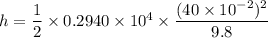 h = \dfrac{1}{2}\times 0.2940 \times 10^4 \times \dfrac{(40\times 10^{-2})^2}{9.8}