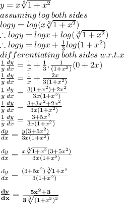 y = x \sqrt[3]{1 + {x}^{2} }  \\ assuming \: log \: both \: sides \\log y = log(x \sqrt[3]{1 + {x}^{2} } ) \\  \therefore log y = logx  + log(\sqrt[3]{1 + {x}^{2} } ) \\  \therefore log y = logx  +  \frac{1}{3} log({1 + {x}^{2} } ) \\ differentiating \: both \: sides \: w.r.t.x \\  \frac{1}{y}  \frac{dy}{dx}  =  \frac{1}{x}  +  \frac{1}{3} . \frac{1}{(1 +  {x}^{2}) } (0 + 2x) \\ \frac{1}{y}  \frac{dy}{dx}  =  \frac{1}{x}  + \frac{2x}{3(1 +  {x}^{2}) }\\ \frac{1}{y}  \frac{dy}{dx}  =\frac{3(1 +  {x}^{2}) + 2 {x}^{2} }{3x(1 +  {x}^{2}) }\\ \frac{1}{y}  \frac{dy}{dx}  =\frac{3 +  3{x}^{2} + 2 {x}^{2} }{3x(1 +  {x}^{2}) }\\ \frac{1}{y}  \frac{dy}{dx}  =\frac{3 +  5{x}^{2} }{3x(1 +  {x}^{2}) }\\ \frac{dy}{dx}  =\frac{y(3 +  5{x}^{2} )}{3x(1 +  {x}^{2}) } \\ \\ \frac{dy}{dx}  =\frac{x \sqrt[3]{1 + {x}^{2} }  (3 +  5{x}^{2} )}{3x(1 +  {x}^{2}) }\\ \\ \frac{dy}{dx}  =\frac{(3 +  5{x}^{2} )\sqrt[3]{1 + {x}^{2} }  }{3(1 +  {x}^{2}) }\\ \\  \purple{ \bold{\frac{dy}{dx}  =\frac{ 5{x}^{2}  + 3 }{3\sqrt[3]{(1 + {x}^{2})^{2}  }   }}}