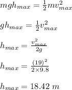 mgh_{max} = \frac{1}{2}mv^2_{max}\\\\ gh_{max} = \frac{1}{2}v^2_{max}\\\\h_{max} = \frac{v^2_{max}}{2g} \\\\h_{max} =\frac{(19)^2}{2\times 9.8} \\\\h_{max} = 18.42 \ m
