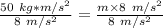 \frac {50 \ kg *m/s^2}{8 \ m/s^2}= \frac{m \times 8 \ m/s^2}{8 \ m/s^2}