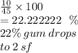 \frac{10}{45}  \times 100 \\  = 22.222222\ \ \% \\ 22\% \: gum \: drops \: \\  to \: 2 \: sf