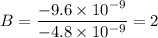 B = \dfrac{-9.6 \times 10^{-9}}{-4.8 \times 10^{-9}}= 2