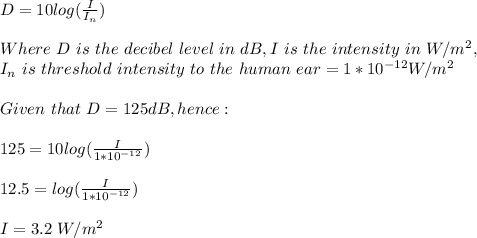 D=10log(\frac{I}{I_n} )\\\\Where\ D\ is\ the \ decibel\ level\ in\ dB, I\ is\ the\ intensity\ in \ W/m^2, \\I_n\ is\ threshold\ intensity\ to\ the\ human\ ear=1*10^{-12}W/m^2\\\\Given\ that\ D=125dB, hence:\\\\125=10log(\frac{I}{1*10^{-12}} )\\\\12.5=log(\frac{I}{1*10^{-12}} )\\\\I=3.2\ W/m^2