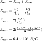 E_{net} = E_{+q} + E_{-q}\\\\E_{net} = \frac{kQ}{r_{1/2}^2} + \frac{kQ}{r_{1/2}^2}\\\\E_{net} = 2(\frac{kQ}{r_{1/2}^2})\\\\E_{net} = 2 (\frac{9\times 10^9 \ \times 2\times 10^{-7}}{0.075^2} )\\\\E_{net} = 6.4\times 10^5  \ N/C