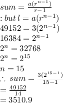 sum =   \frac{a( {r}^{n - 1} )}{r - 1}   \\  : but \: l = a( {r}^{n - 1} ) \\ 49152 = 3( {2}^{n - 1} ) \\ 16384 =  {2}^{n - 1}  \\  {2}^{n}  = 32768 \\  {2}^{n}  =  {2}^{15}  \\ n = 15 \\  \therefore \: sum =  \frac{3(2 {}^{15 - 1}) }{15 - 1}  \\  =  \frac{49152}{14}  \\  = 3510.9