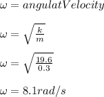 \omega=angulat Velocity\\\\\omega=\sqrt{\frac{k}{m}}\\\\\omega=\sqrt{\frac{19.6}{0.3}}\\\\\omega=8.1rad/s