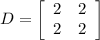 D = \left[\begin{array}{cc}2&2\\2&2\end{array}\right]