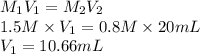 M_{1}V_{1} = M_{2}V_{2}\\1.5 M \times V_{1} = 0.8 M \times 20 mL\\V_{1} = 10.66 mL
