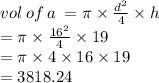 vol \: of \: a \:  = \pi \times   \frac{ {d}^{2} }{4}  \times h \\  = \pi \times  \frac{ {16}^{2} }{4}   \times 19 \\  = \pi \times 4 \times 16 \times 19 \\  = 3818.24