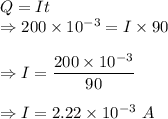 Q=It\\\Rightarrow 200\times 10^{-3}=I\times 90\\\\\Rightarrow I=\dfrac{200\times 10^{-3}}{90}\\\\\Rightarrow I=2.22\times 10^{-3}\ A