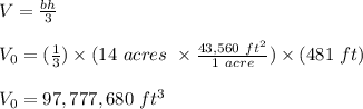 V = \frac{bh}{3} \\\\V_0 = (\frac{1}{3} ) \times (14 \ acres \ \times \frac{43,560 \ ft^2}{1 \ acre} ) \times (481 \ ft)\\\\V_0 = 97,777,680 \ ft^3