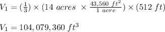 V_1 = (\frac{1}{3} ) \times (14 \ acres \ \times \frac{43,560 \ ft^2}{1 \ acre} ) \times (512 \ ft)\\\\V_1 = 104,079,360 \ ft^3