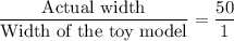 \dfrac{\text{Actual width}}{\text{Width of the toy model}}=\dfrac{50}{1}