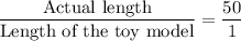 \dfrac{\text{Actual length}}{\text{Length of the toy model}}=\dfrac{50}{1}