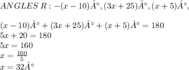 ANGLES\: R :-( x - 10)°,(3x + 25)°,(x + 5)°, \\  \\ ( x - 10)° + (3x + 25)° + (x + 5)° = 180 \\ 5x + 20 = 180 \\ 5x = 160 \\ x =  \frac{160}{5}  \\ x = 32° \\