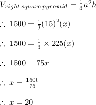 V_{right\: square \: pyramid}  =  \frac{1}{3}  {a}^{2} h \\  \\ \therefore \: 1500  =  \frac{1}{3}  {(15)}^{2} (x)\\  \\ \therefore \: 1500  =  \frac{1}{\cancel 3}  \times  \cancel {225} (x) \\  \\ \therefore \: 1500  =  75x \\  \\ \therefore \: x  =   \frac{1500}{75}  \\  \\ \therefore \: x  =  20