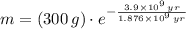m = (300\,g)\cdot e^{-\frac{3.9\times 10^{9}\,yr}{1.876\times 10^{9}\,yr} }