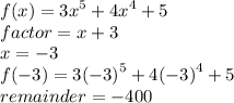 f(x) =  {3x}^{5}  +  {4x}^{4}  + 5 \\ factor = x + 3 \\ x =  - 3 \\ f( - 3) = 3 {( - 3)}^{5}  + 4 {( - 3)}^{4}  + 5 \\  remainder =  - 400