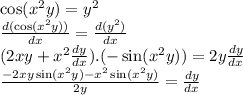\cos( {x}^{2}y )  =  {y}^{2}  \\  \frac{d( \cos( {x}^{2}y) ) }{dx}  =  \frac{d( {y}^{2}) }{dx}  \\ (2xy +  {x}^{2} \frac{dy}{dx}  ).( -  \sin( {x}^{2} y) ) = 2y \frac{dy}{dx}  \\   \frac{- 2xy \sin( {x}^{2}y )   -  {x}^{2}  \sin( {x}^{2} y) }{2y}  =  \frac{dy}{dx}  \\