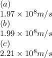 (a)\\1.97\times 10^8 m/s\\(b)\\1.99\times 10^8 m/s \\(c)\\2.21 \times 10^8 m/s