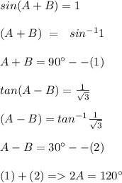 sin(A+B ) = 1\\\\\  \  \ (A + B) \  = \ \ sin^{-1} 1\\\\A + B = 90^\circ  --(1)\\\\ \ tan (A - B) = \frac{1}{\sqrt{3}}\\\\(A-B) = tan^{-1}\frac{1}{\sqrt3}}\\\\A - B =  30^\circ --(2)\\\\ (1)  + (2) = 2A = 120^\circ\\