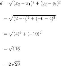\begin{aligned} d&=\sqrt{(x_2-x_1)^2+(y_2-y_1)^2}\\\\ &=\sqrt{(2-6)^2+(-6-4)^2}\\\\&=\sqrt{(4)^2+(-10)^2}\\\\&=\sqrt{116}\\\\&=2\sqrt{29}\end{aligned}