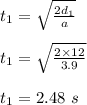 t_1 = \sqrt{\frac{2d_1}{a} } \\\\t_1 =  \sqrt{\frac{2\times 12}{3.9} }\\\\t_1 = 2.48 \ s