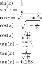 \sin(x)  =  \frac{1}{4}  \\  { \sin }^{2} x =  \frac{1}{16}  \\  { \cos } x =  \sqrt{1 -  { \sin }^{2}x }  \\  \cos(x)  =  \sqrt{1 -  \frac{1}{16} }  \\  \cos(x)  =  \sqrt{ \frac{15}{16} }  \\  \tan(x)  =  \frac{ \sin(x) }{ \cos(x) }  \\  \tan(x)  =  \frac{ \frac{1}{4} }{ \sqrt{ \frac{15}{16} } }  \\  \tan(x)  = 0.258
