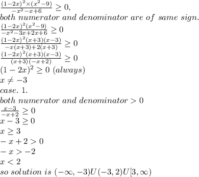 \frac{(1-2x)^2 \times (x^2-9)}{-x^2-x+6} \geq 0,\\both ~numerator ~and~denominator ~are~of~same~sign.\\\frac{(1-2x)^2(x^2-9)}{-x^2-3x+2x+6} \geq 0\\\frac{(1-2x)^2(x+3)(x-3)}{-x(x+3)+2(x+3)} \geq 0\\\frac{(1-2x)^2(x+3)(x-3)}{(x+3)(-x+2)} \geq 0\\(1-2x)^2\geq 0~(always)\\x\neq -3\\case.~1.\\both~numerator~and~denominator 0\\\frac{x-3}{-x+2} \geq 0\\x-3\geq 0\\x\geq 3\\-x+2 0\\-x-2\\x