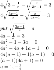 4\sqrt{3-\frac{1}{x} } -\sqrt{\frac{x}{3x-1} } =3\\4\sqrt{\frac{3x-1}{x} } -\sqrt{\frac{x}{3x-1} } =3\\\\put ~\sqrt{\frac{3x-1}{x}} =a\\4a-\frac{1}{a} =3\\4a^2-1-3a=0\\4a^2-4a+1a-1=0\\4a(a-1)+1(a-1)=0\\(a-1)(4a+1)=0\\a=1,-\frac{1}{4}\\