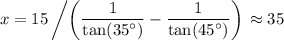 \begin{aligned}x &= 15 \left/\left(\frac{1}{\tan({35}^\circ)} - \frac{1}{\tan({45}^\circ)}\right)\right. \approx 35\end{aligned}