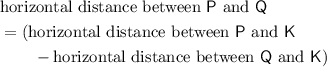 \begin{aligned}& \text{horizontal distance between ${\sf P}$ and ${\sf Q}$} \\ &= (\text{horizontal distance between ${\sf P}$ and ${\sf K}$} \\ &\quad\quad -\text{horizontal distance between ${\sf Q}$ and ${\sf K}$})\end{aligned}