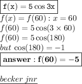 { \boxed{ \tt{f(x) = 5 \cos3x \degree}}} \\  {  \green{f(x) = f(60) : x = 60}}\\ f(60) = 5 \cos(3 \times 60) \degree \\ f(60) = 5 \cos(180 \degree)  \\ but \:  \cos(180 \degree)  =  - 1\\  { \boxed{ \bf{answer : f(60) =  - 5}}} \\  \\ { \underline{ \blue{becker \: jnr}}}