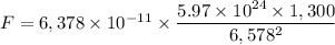 F =6,378 \times 10^{-11} \times  \dfrac{5.97 \times 10^{24} \times 1,300}{6,578^{2}}
