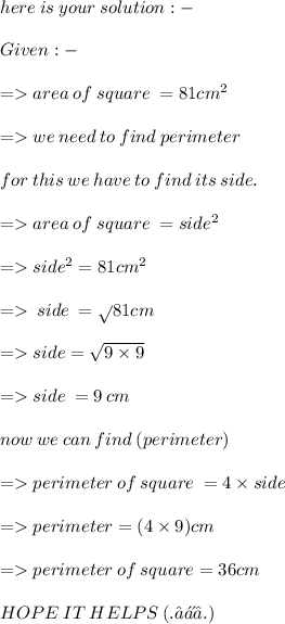 here \: is \: your \: solution :  -  \\  \\ Given :- \\  \\  =   area \: of \: square \:  = 81cm {}^{2}  \\  \\  =   we \: need \: to \: find \: perimeter \\  \\ for \: this \: we \: have \: to \: find \: its \: side. \\  \\  =   area \: of \: square \:  = side { }^{2}  \\  \\  =   side {}^{2}  = 81cm {}^{2}  \\  \\  =    \: side \:  =  \sqrt{} 81cm \\  \\  =   side =  \sqrt{9 \times 9} \\  \\  =   side \:  = 9 \: cm \\  \\ now \: we \: can \: find \: (perimeter) \\  \\  =   perimeter \: of \: square \:  = 4 \times side \\  \\  =   perimeter = (4 \times 9 )cm \\  \\  =   perimeter \: of \: square = 36cm \\  \\ HOPE \:  IT \:  HELPS \:  (. ❛ ᴗ ❛.)