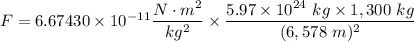 F=6.67430 \times 10^{-11} \dfrac{N \cdot m^2}{kg^2} \times \dfrac{5.97 \times 10^{24} \ kg \times 1,300 \ kg}{(6,578 \ m)^{2}}
