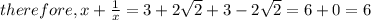 therefore , x + \frac{1}{x}  = 3 + 2\sqrt 2 + 3 - 2 \sqrt 2 = 6 + 0 = 6