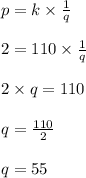 p = k \times \frac{1}{q}\\\\2 = 110 \times \frac{1}{q}\\\\2 \times q = 110\\\\q = \frac{110}{2}\\\\q = 55