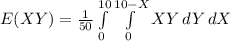 E(XY) =\frac{1}{50}\int\limits^{10}_0 {\int\limits^{10 - X}_0 {XY}} \, dY} \, dX