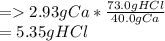 = 2.93g Ca * \frac{73.0g HCl}{40.0g Ca} \\=5.35g HCl