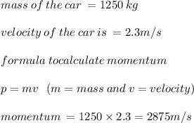 mass \: of \: the \: car \:  = 1250 \: kg \\  \\ velocity \: of \: the \: car \: is \:  = 2.3m/s \\  \\ formula \: to calculate \: momentum \:  \\  \\  \:  \:  \:  \: p = mv \:  \:  \: (m = mass \: and \: v = velocity) \\  \\ momentum \:  = 1250 \times 2.3 = 2875m/s
