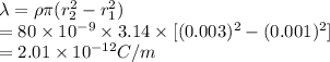 \lambda = \rho \pi (r^{2}_{2} - r^{2}_{1})\\= 80 \times 10^{-9} \times 3.14 \times [(0.003)^{2} - (0.001)^{2}]\\= 2.01 \times 10^{-12} C/m