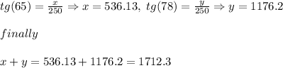 tg(65)={x\over{250}} \Rightarrow x=536.13,~tg(78)={y\over{250}} \Rightarrow y=1176.2\\\\finally\\\\x+y=536.13+1176.2=1712.3