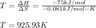 T=\frac{\Delta H}{\Delta S} =\frac{-75kJ/mol}{-0.081kJ/mol-K}\\\\T=925.93K